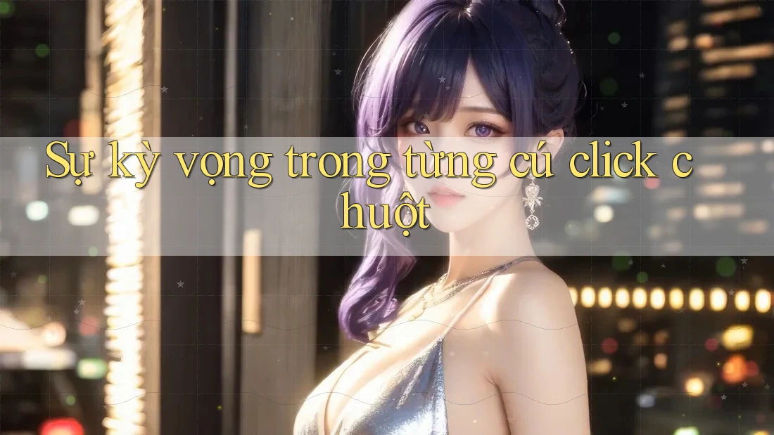 Sự kỳ vọng trong từng cú click chuột Sự kỳ vọng trong từng cú click chuột