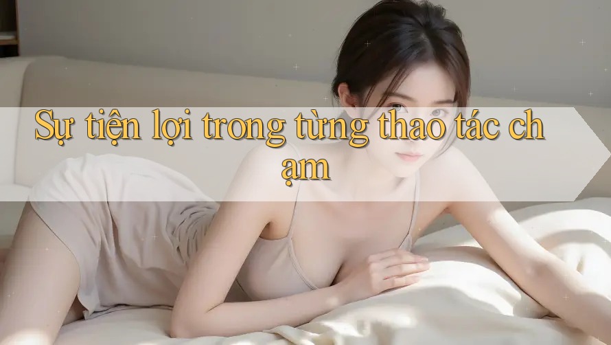 Sự tiện lợi trong từng thao tác chạm Sự tiện lợi trong từng thao tác chạm