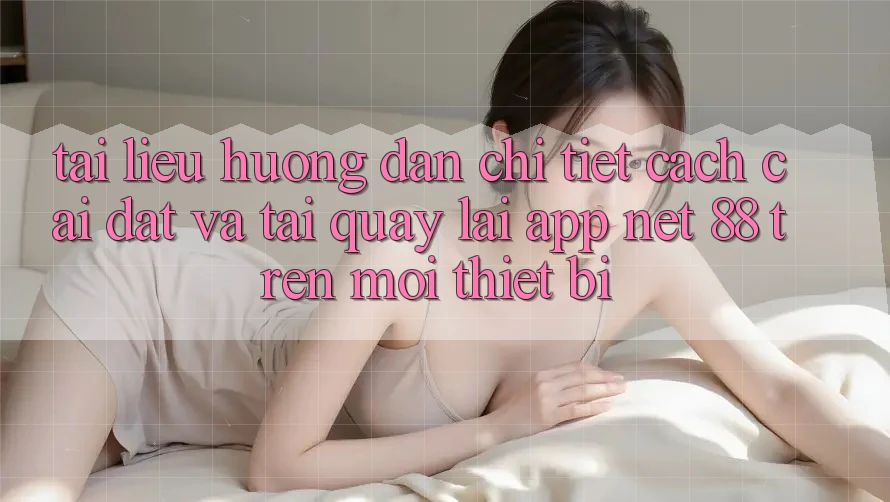 Tài liệu hướng dẫn chi tiết cách cài đặt và tải quay lại App Net 88 trên mọi thiết bị