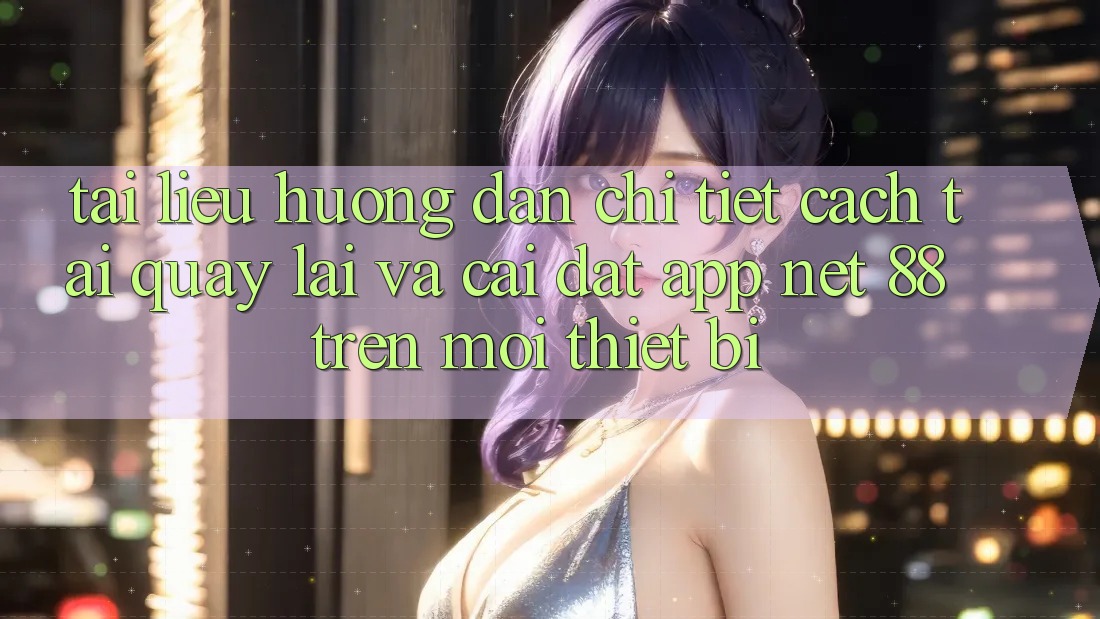 Tài liệu hướng dẫn chi tiết cách tải quay lại và cài đặt App Net 88 trên mọi thiết bị Tài liệu hướng dẫn chi tiết cách tải quay lại và cài đặt App Net 88 trên mọi thiết bị