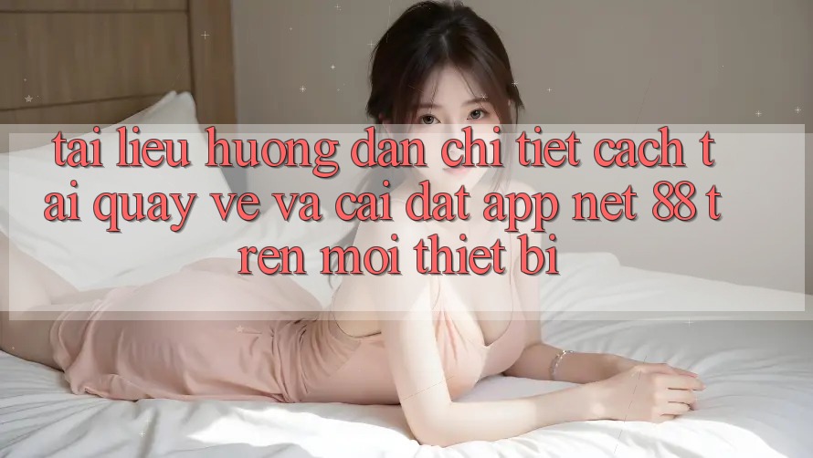 Tài liệu hướng dẫn chi tiết cách tải quay về và cài đặt App Net 88 trên mọi thiết bị Tài liệu hướng dẫn chi tiết cách tải quay về và cài đặt App Net 88 trên mọi thiết bị