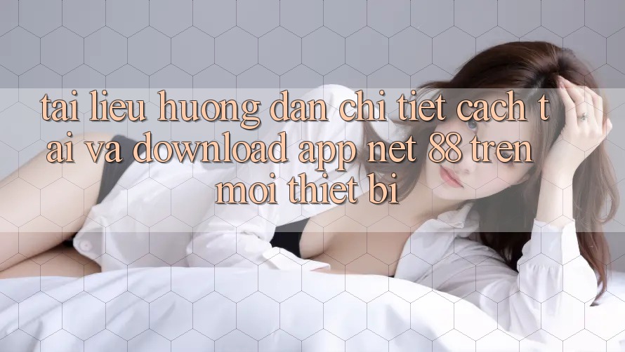 Tài liệu hướng dẫn chi tiết cách tải và download App Net 88 trên mọi thiết bị