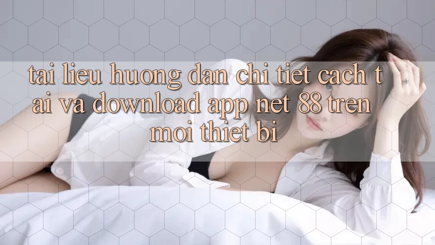 Tài liệu hướng dẫn chi tiết cách tải và download App Net 88 trên mọi thiết bị Tài liệu hướng dẫn chi tiết cách tải và download App Net 88 trên mọi thiết bị