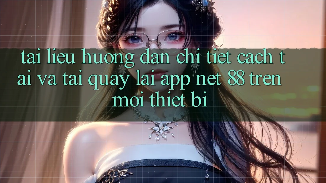 Tài liệu hướng dẫn chi tiết cách tải và tải quay lại App Net 88 trên mọi thiết bị