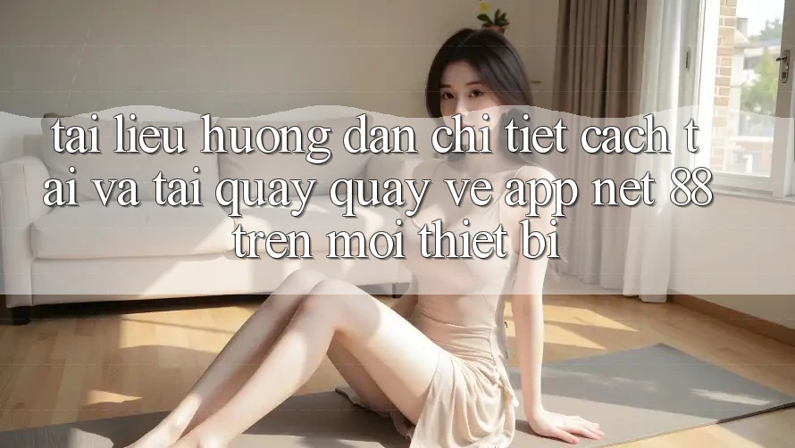 Tài liệu hướng dẫn chi tiết cách tải và tải quay quay về App Net 88 trên mọi thiết bị