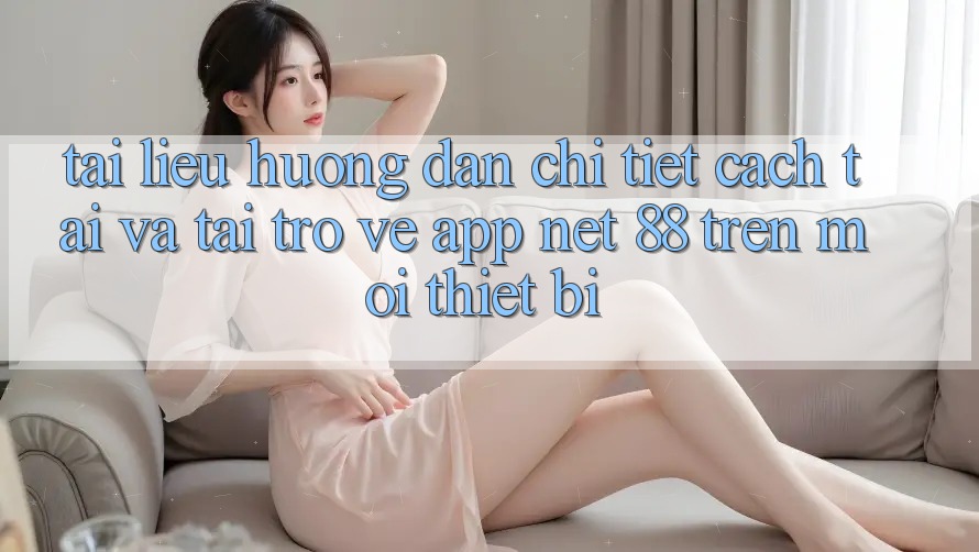 Tài liệu hướng dẫn chi tiết cách tải và tải trở về App Net 88 trên mọi thiết bị