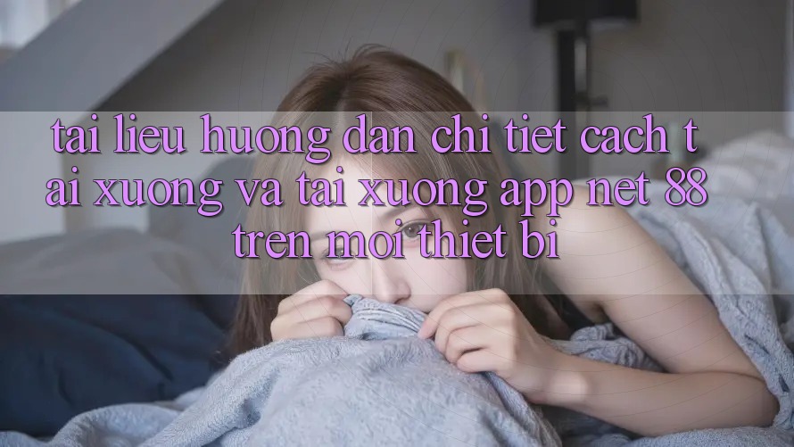 Tài liệu hướng dẫn chi tiết cách tải xuống và tải xuống App Net 88 trên mọi thiết bị