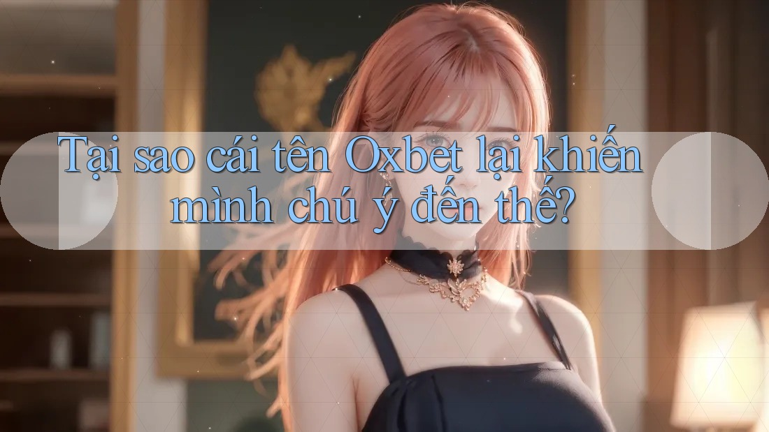 Tại sao cái tên Oxbet lại khiến mình chú ý đến thế? Tại sao cái tên Oxbet lại khiến mình chú ý đến thế?