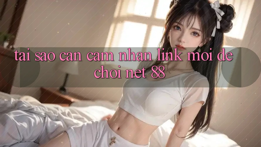 Tại sao cần cảm nhận link mới để chơi Net 88?