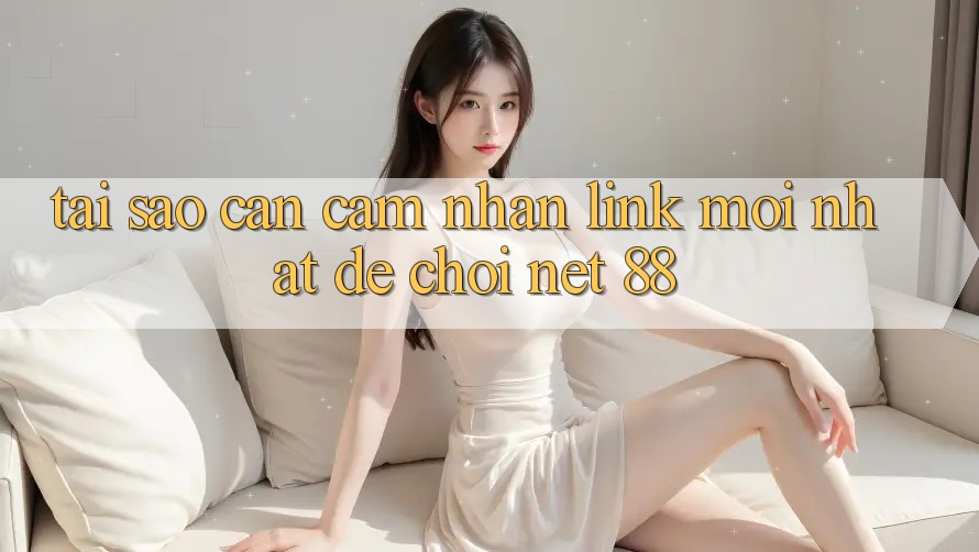 Tại sao cần cảm nhận link mới nhất để chơi Net 88?