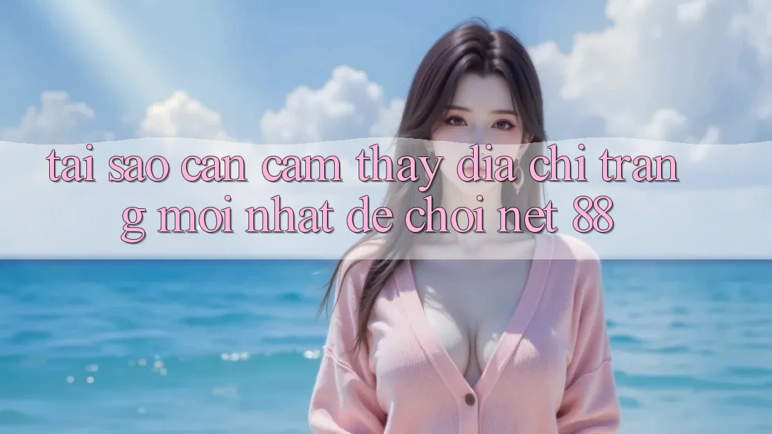 Tại sao cần cảm thấy địa chỉ trang mới nhất để chơi Net 88? Tại sao cần cảm thấy địa chỉ trang mới nhất để chơi Net 88?