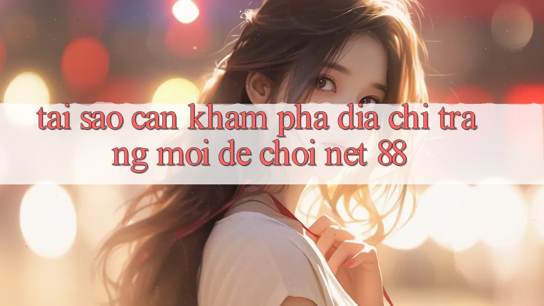 Tại sao cần khám phá địa chỉ trang mới để chơi Net 88? Tại sao cần khám phá địa chỉ trang mới để chơi Net 88?