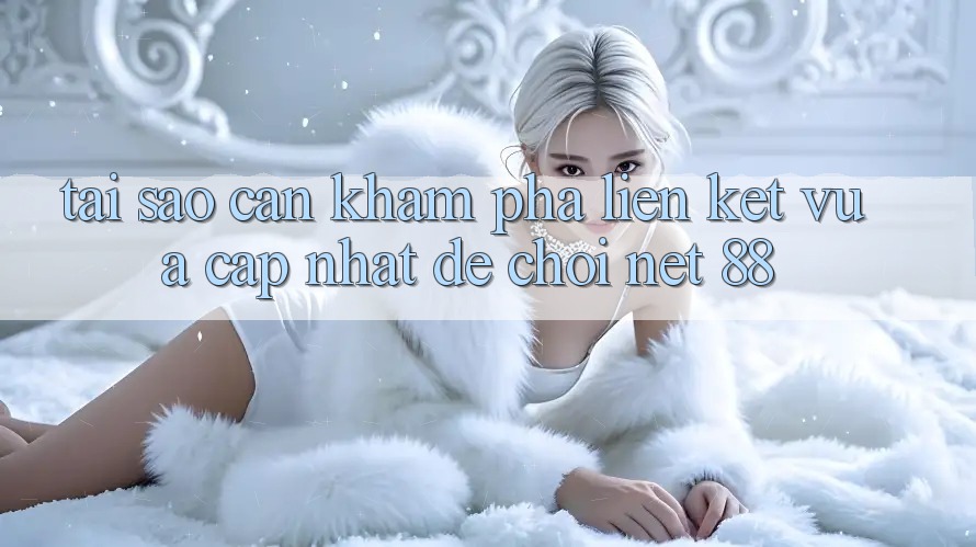 Tại sao cần khám phá liên kết vừa cập nhật để chơi Net 88? Tại sao cần khám phá liên kết vừa cập nhật để chơi Net 88?
