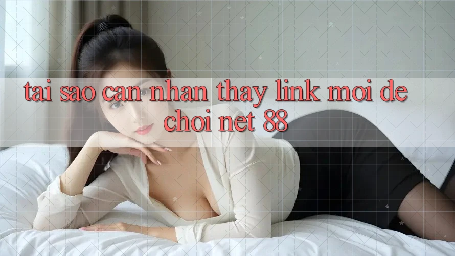 Tại sao cần nhận thấy link mới để chơi Net 88? Tại sao cần nhận thấy link mới để chơi Net 88?