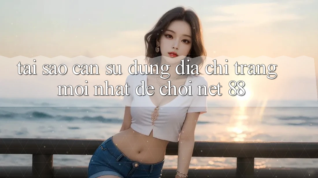 Tại sao cần sử dụng địa chỉ trang mới nhất để chơi Net 88?