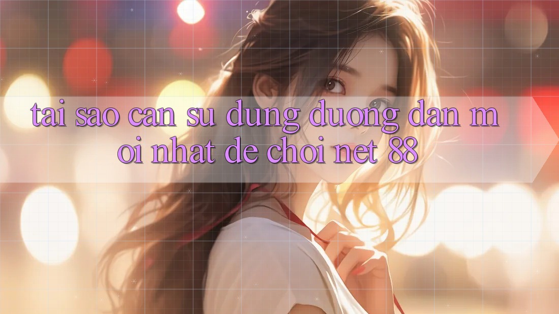 Tại sao cần sử dụng đường dẫn mới nhất để chơi Net 88? Tại sao cần sử dụng đường dẫn mới nhất để chơi Net 88?