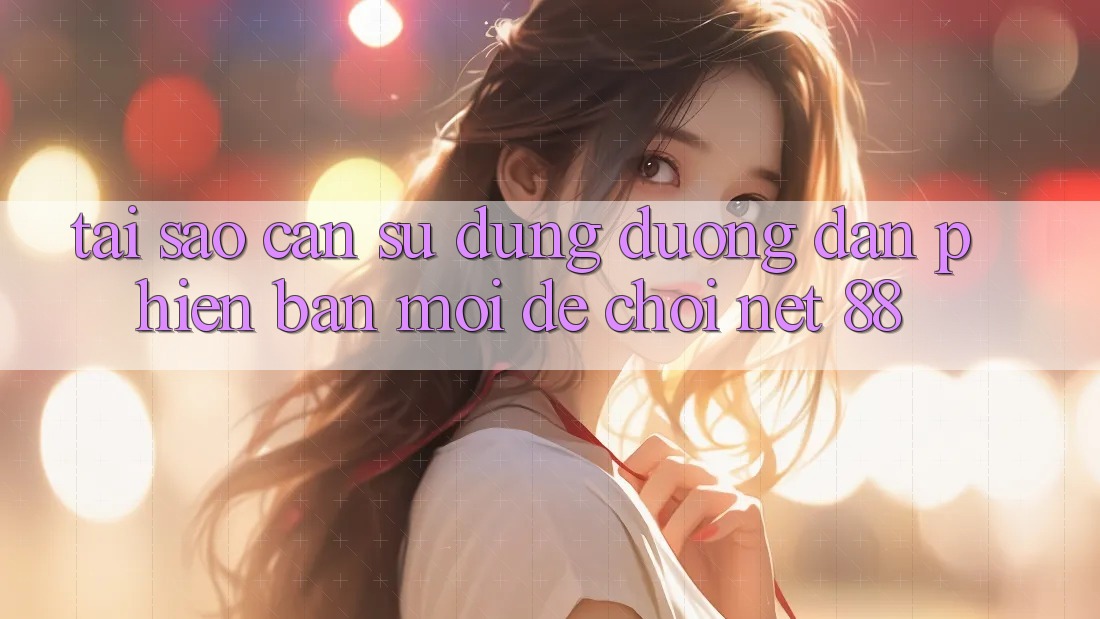 Tại sao cần sử dụng đường dẫn phiên bản mới để chơi Net 88? Tại sao cần sử dụng đường dẫn phiên bản mới để chơi Net 88?