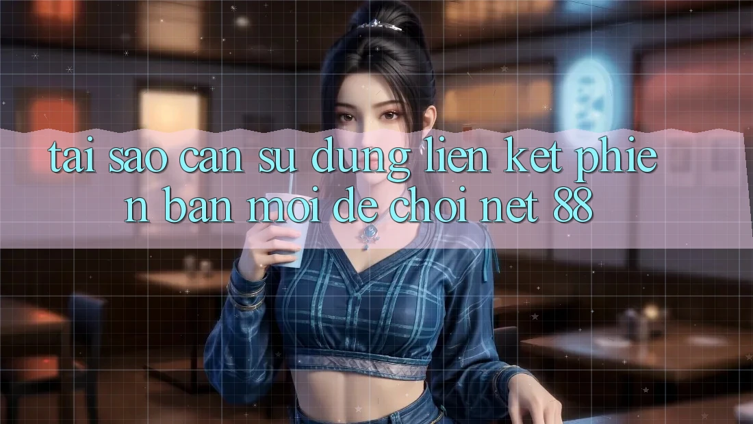 Tại sao cần sử dụng liên kết phiên bản mới để chơi Net 88? Tại sao cần sử dụng liên kết phiên bản mới để chơi Net 88?