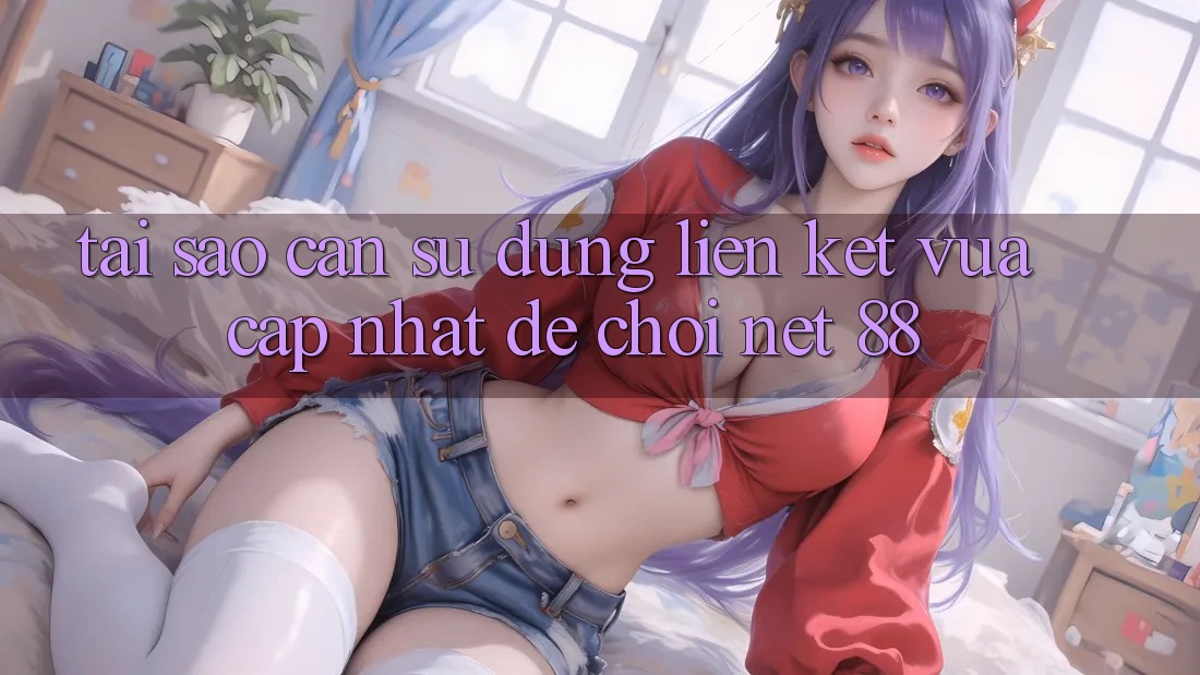 Tại sao cần sử dụng liên kết vừa cập nhật để chơi Net 88? Tại sao cần sử dụng liên kết vừa cập nhật để chơi Net 88?