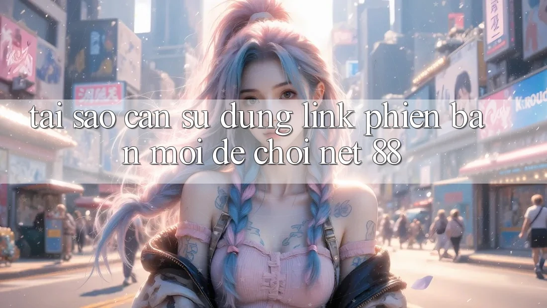 Tại sao cần sử dụng link phiên bản mới để chơi Net 88? Tại sao cần sử dụng link phiên bản mới để chơi Net 88?