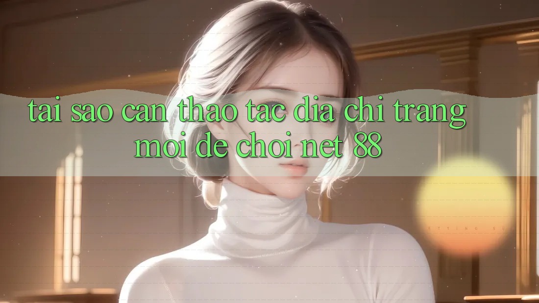 Tại sao cần thao tác địa chỉ trang mới để chơi Net 88? Tại sao cần thao tác địa chỉ trang mới để chơi Net 88?