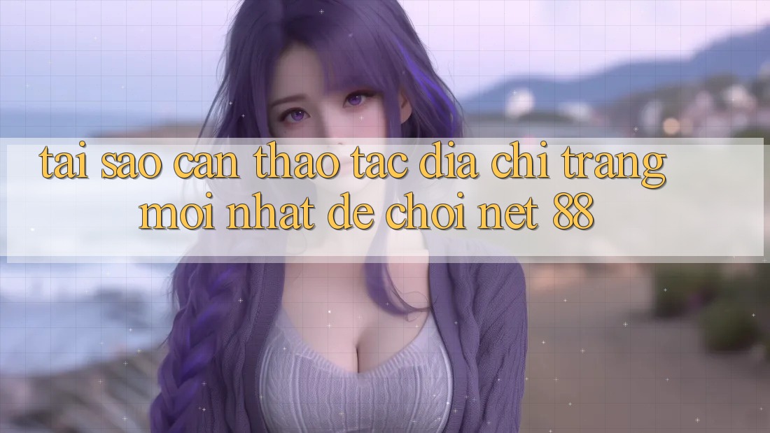 Tại sao cần thao tác địa chỉ trang mới nhất để chơi Net 88? Tại sao cần thao tác địa chỉ trang mới nhất để chơi Net 88?
