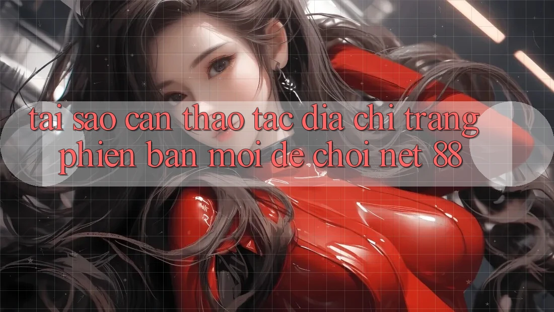 Tại sao cần thao tác địa chỉ trang phiên bản mới để chơi Net 88? Tại sao cần thao tác địa chỉ trang phiên bản mới để chơi Net 88?