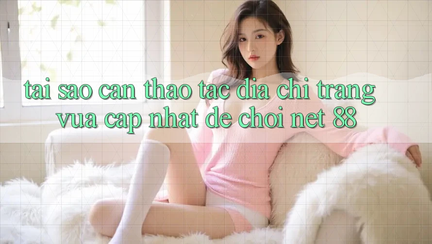 Tại sao cần thao tác địa chỉ trang vừa cập nhật để chơi Net 88? Tại sao cần thao tác địa chỉ trang vừa cập nhật để chơi Net 88?