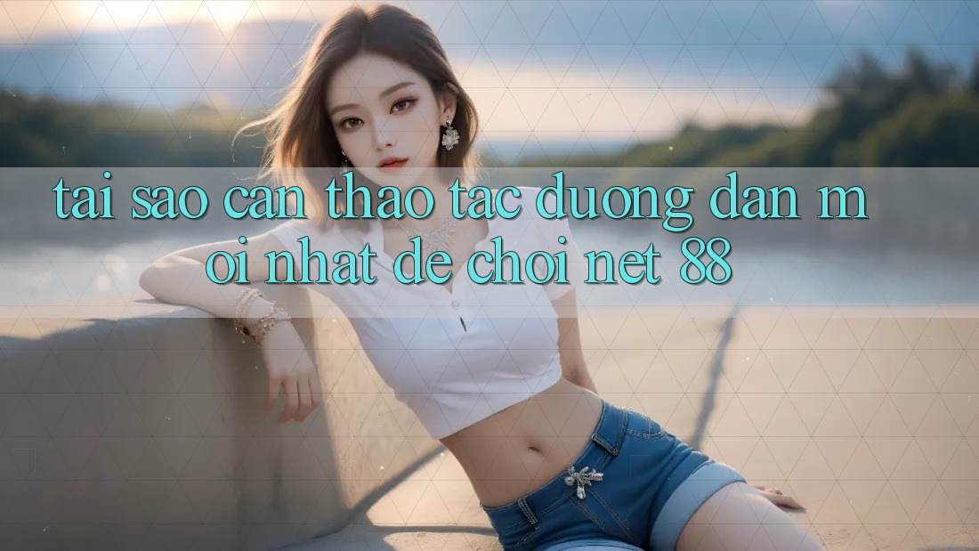 Tại sao cần thao tác đường dẫn mới nhất để chơi Net 88? Tại sao cần thao tác đường dẫn mới nhất để chơi Net 88?