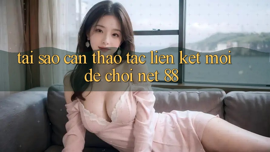 Tại sao cần thao tác liên kết mới để chơi Net 88?