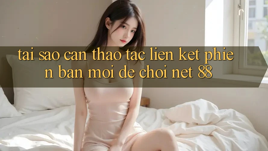 Tại sao cần thao tác liên kết phiên bản mới để chơi Net 88?