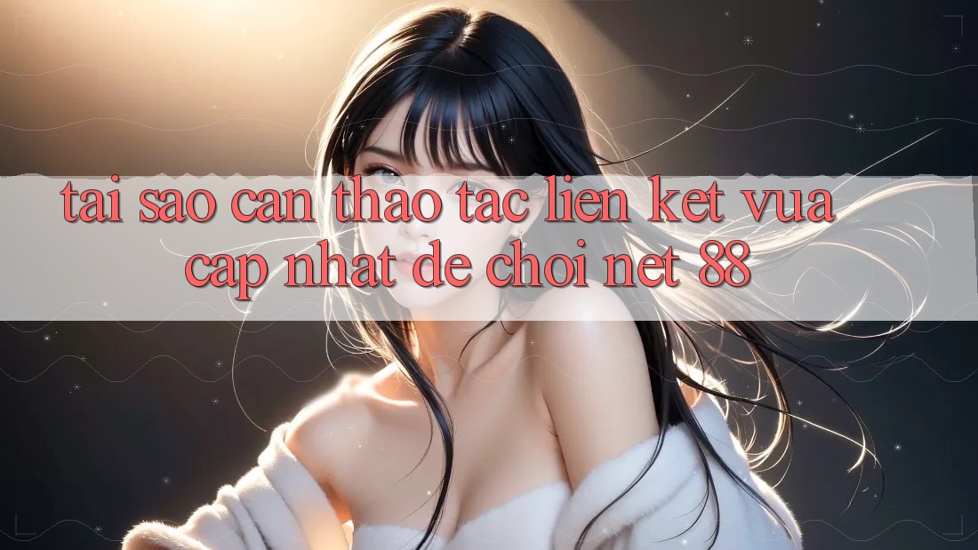 Tại sao cần thao tác liên kết vừa cập nhật để chơi Net 88? Tại sao cần thao tác liên kết vừa cập nhật để chơi Net 88?