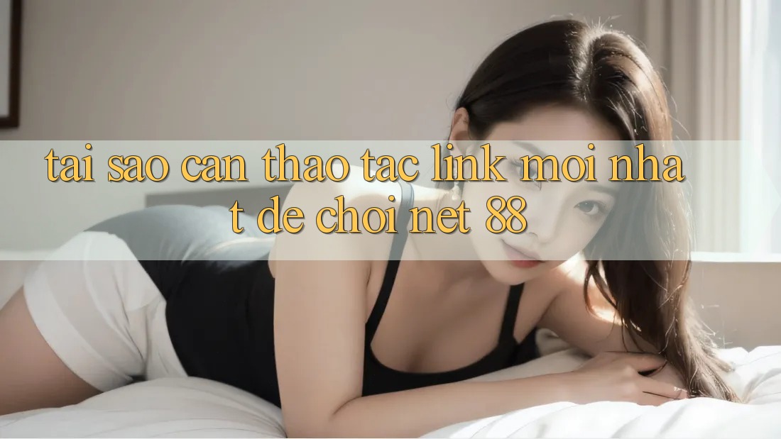 Tại sao cần thao tác link mới nhất để chơi Net 88? Tại sao cần thao tác link mới nhất để chơi Net 88?