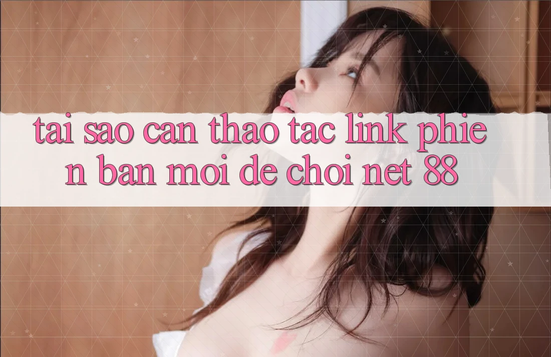 Tại sao cần thao tác link phiên bản mới để chơi Net 88? Tại sao cần thao tác link phiên bản mới để chơi Net 88?
