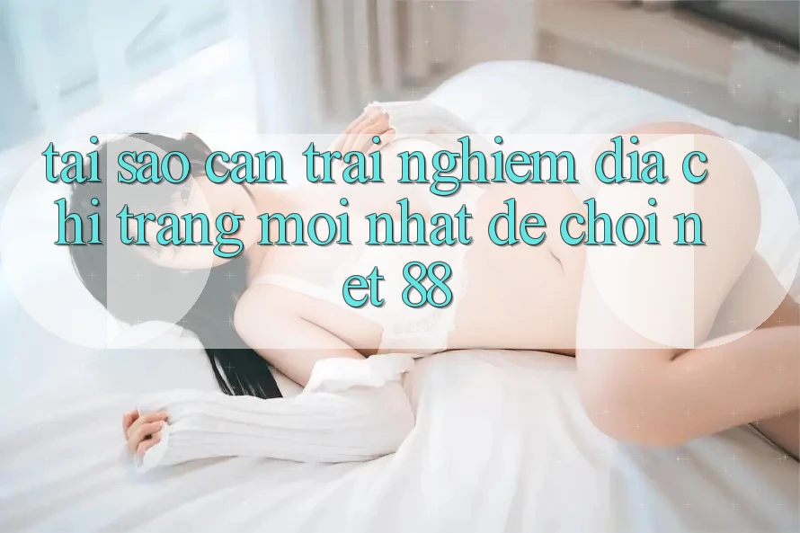 Tại sao cần trải nghiệm địa chỉ trang mới nhất để chơi Net 88? Tại sao cần trải nghiệm địa chỉ trang mới nhất để chơi Net 88?