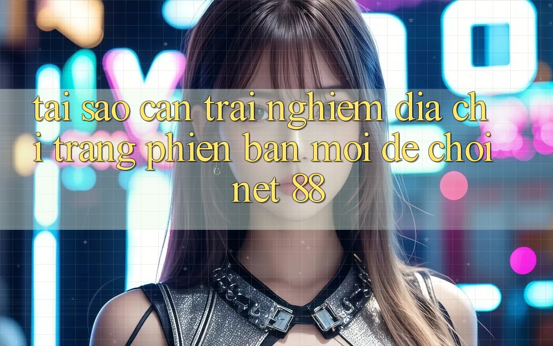 Tại sao cần trải nghiệm địa chỉ trang phiên bản mới để chơi Net 88? Tại sao cần trải nghiệm địa chỉ trang phiên bản mới để chơi Net 88?