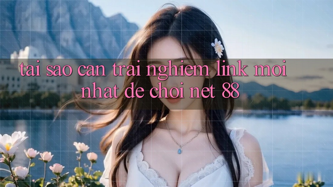 Tại sao cần trải nghiệm link mới nhất để chơi Net 88? Tại sao cần trải nghiệm link mới nhất để chơi Net 88?