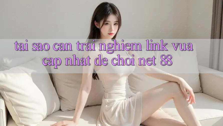 Tại sao cần trải nghiệm link vừa cập nhật để chơi Net 88?