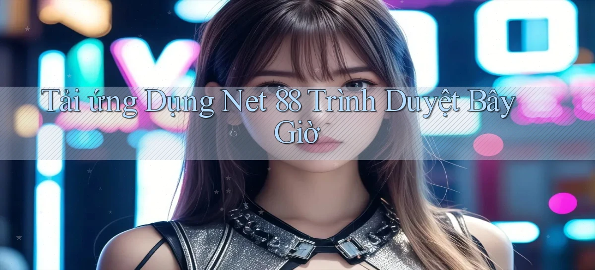 tải ứng dụng net 88 trình duyệt bây giờ