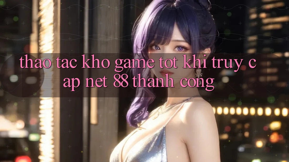 Thao tác kho game tốt khi truy cập Net 88 thành công Thao tác kho game tốt khi truy cập Net 88 thành công