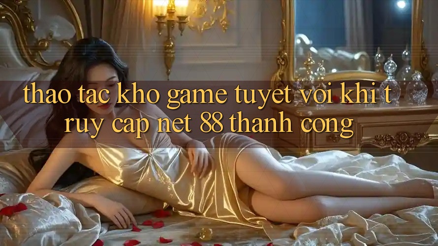 Thao tác kho game tuyệt vời khi truy cập Net 88 thành công Thao tác kho game tuyệt vời khi truy cập Net 88 thành công