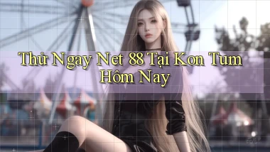 thử ngay net 88 tại Kon Tum hôm nay