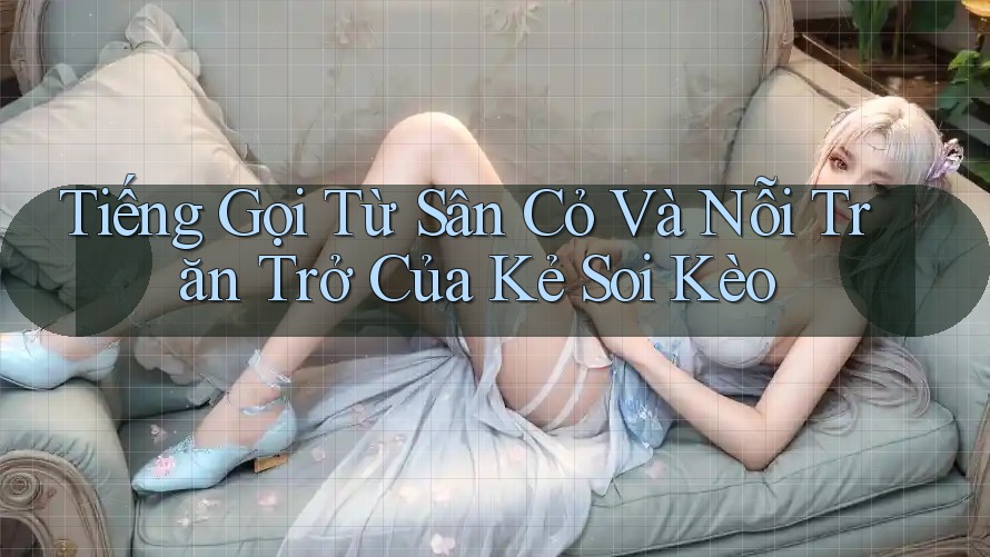 Tiếng Gọi Từ Sân Cỏ Và Nỗi Trăn Trở Của Kẻ Soi Kèo