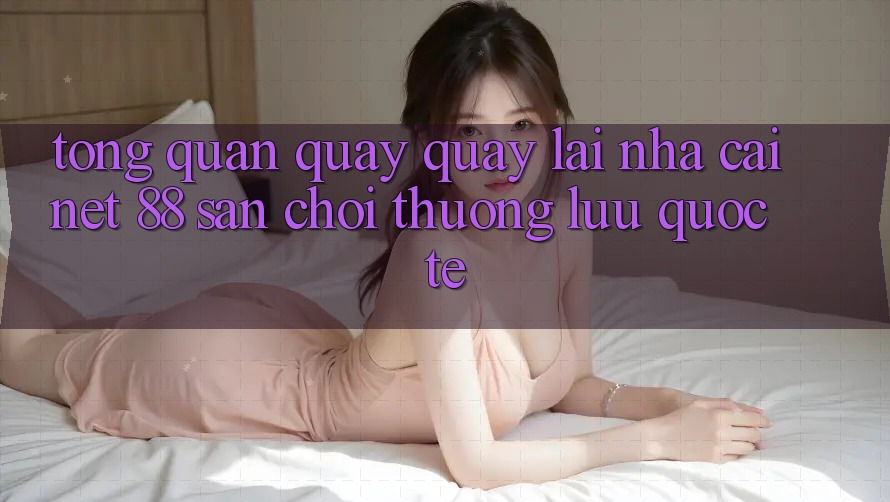 Tổng quan quay quay lại nhà cái Net 88 – Sân chơi thượng lưu quốc tế Tổng quan quay quay lại nhà cái Net 88 – Sân chơi thượng lưu quốc tế