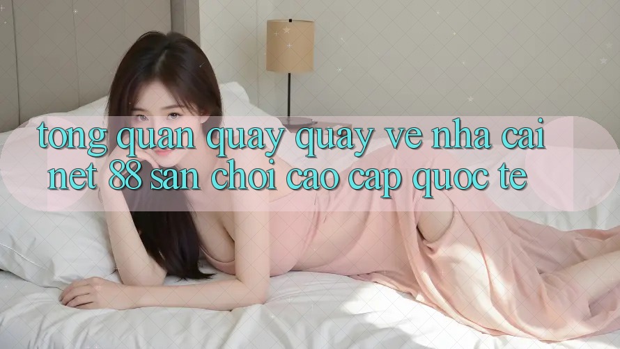 Tổng quan quay quay về nhà cái Net 88 – Sân chơi cao cấp quốc tế Tổng quan quay quay về nhà cái Net 88 – Sân chơi cao cấp quốc tế