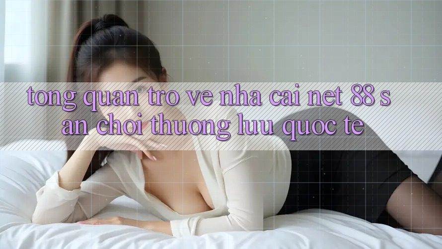 Tổng quan trở về nhà cái Net 88 – Sân chơi thượng lưu quốc tế