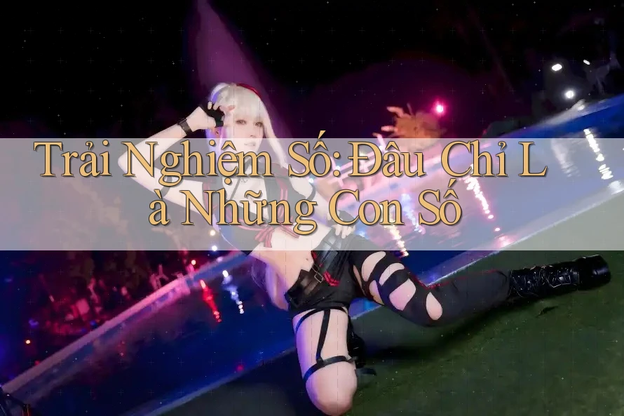 Trải Nghiệm Số: Đâu Chỉ Là Những Con Số
