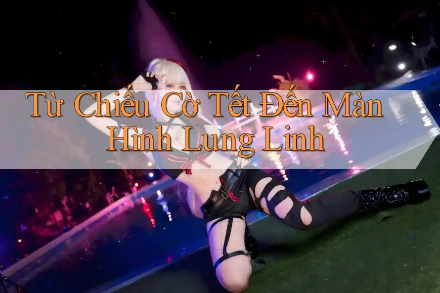 Từ Chiếu Cờ Tết Đến Màn Hình Lung Linh