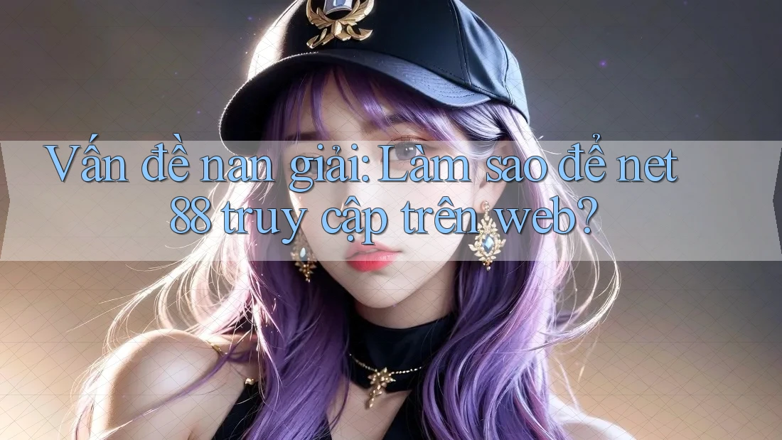 Vấn đề nan giải: Làm sao để net 88 truy cập trên web?