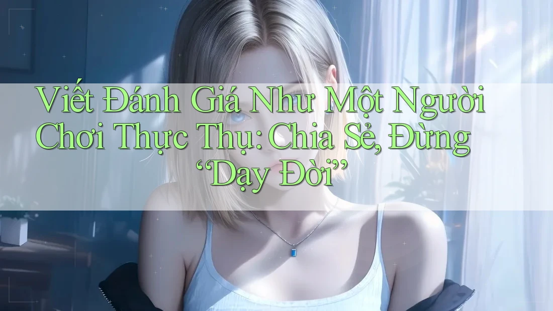 Viết Đánh Giá Như Một Người Chơi Thực Thụ: Chia Sẻ, Đừng “Dạy Đời” Viết Đánh Giá Như Một Người Chơi Thực Thụ: Chia Sẻ, Đừng “Dạy Đời”